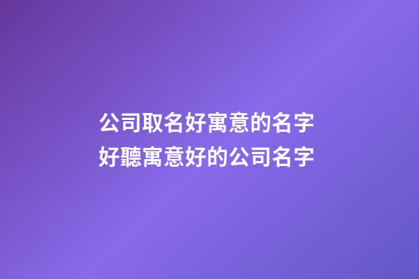 公司取名好寓意的名字 好聽寓意好的公司名字